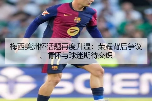 梅西美洲杯话题再度升温：荣耀背后争议、情怀与球迷期待交织