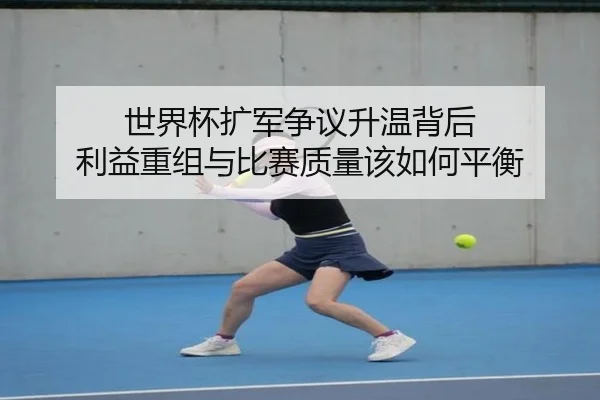 世界杯扩军争议升温背后 利益重组与比赛质量该如何平衡
